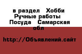  в раздел : Хобби. Ручные работы » Посуда . Самарская обл.